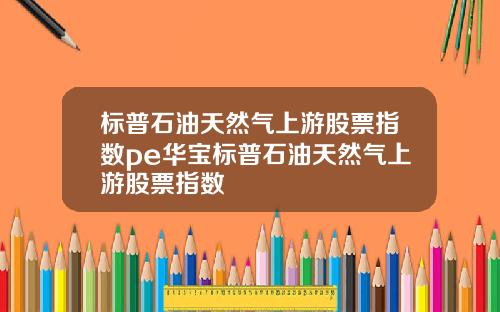标普石油天然气上游股票指数pe华宝标普石油天然气上游股票指数