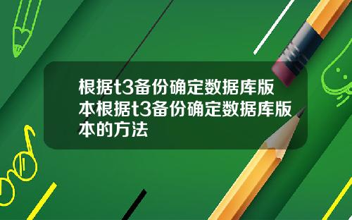 根据t3备份确定数据库版本根据t3备份确定数据库版本的方法