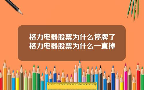 格力电器股票为什么停牌了格力电器股票为什么一直掉