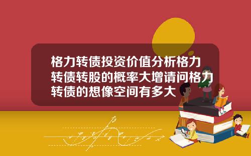 格力转债投资价值分析格力转债转股的概率大增请问格力转债的想像空间有多大