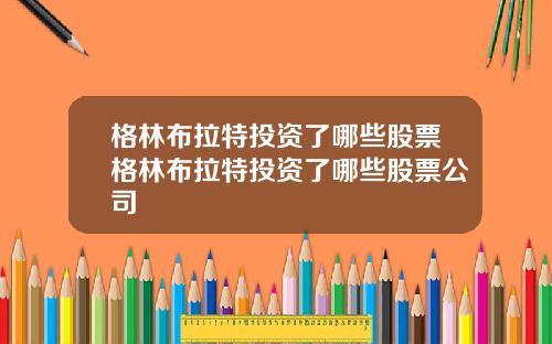 格林布拉特投资了哪些股票格林布拉特投资了哪些股票公司