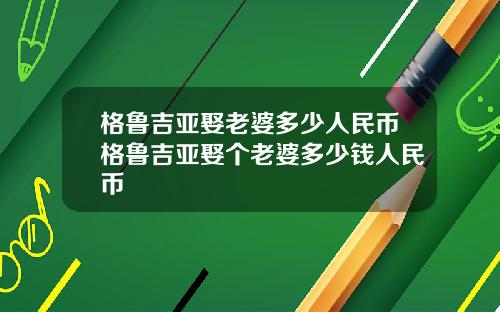 格鲁吉亚娶老婆多少人民币格鲁吉亚娶个老婆多少钱人民币
