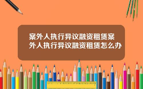 案外人执行异议融资租赁案外人执行异议融资租赁怎么办