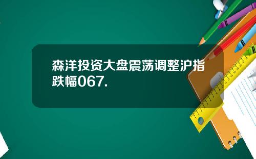 森洋投资大盘震荡调整沪指跌幅067.