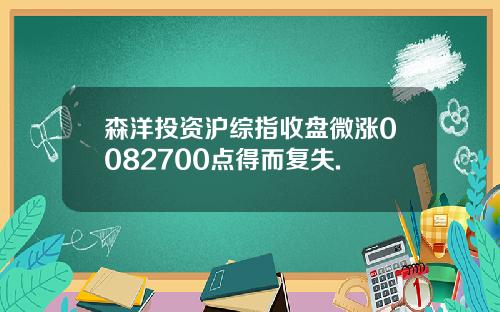 森洋投资沪综指收盘微涨0082700点得而复失.