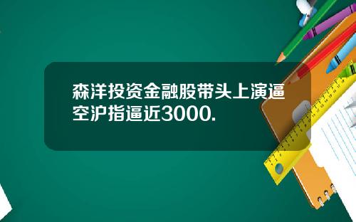 森洋投资金融股带头上演逼空沪指逼近3000.