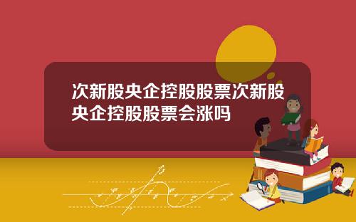 次新股央企控股股票次新股央企控股股票会涨吗
