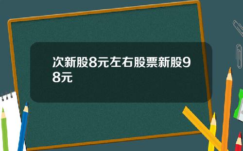 次新股8元左右股票新股98元