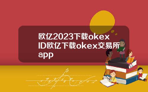 欧亿2023下载okexID欧亿下载okex交易所app
