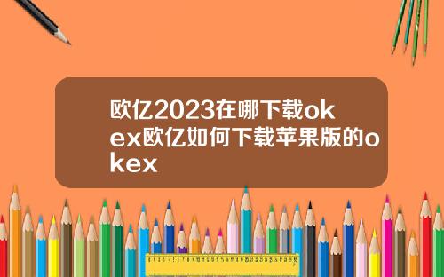 欧亿2023在哪下载okex欧亿如何下载苹果版的okex