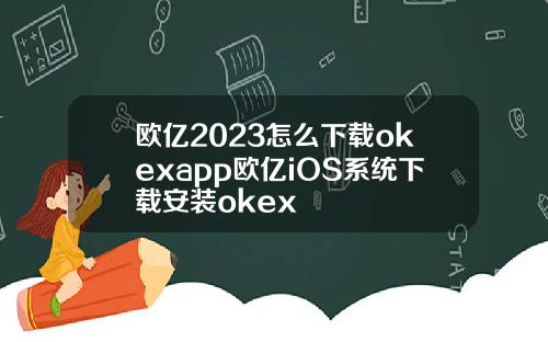 欧亿2023怎么下载okexapp欧亿iOS系统下载安装okex