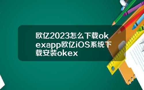 欧亿2023怎么下载okexapp欧亿iOS系统下载安装okex