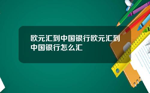 欧元汇到中国银行欧元汇到中国银行怎么汇