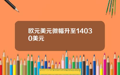 欧元美元微幅升至14030美元