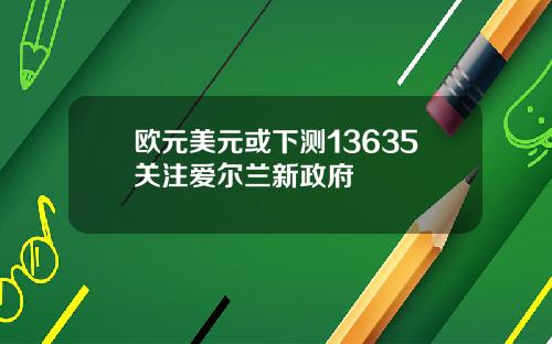 欧元美元或下测13635关注爱尔兰新政府