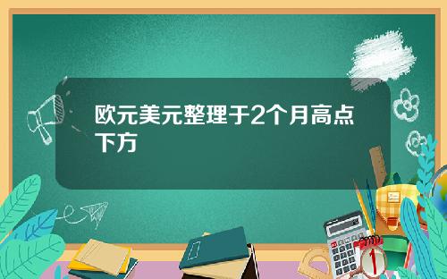 欧元美元整理于2个月高点下方