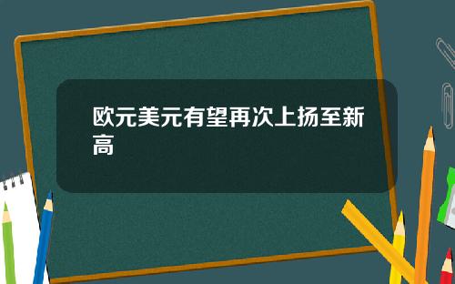 欧元美元有望再次上扬至新高