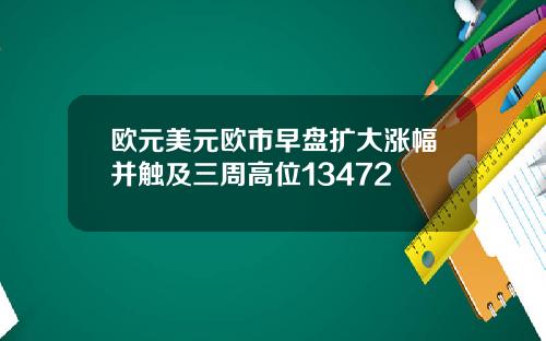 欧元美元欧市早盘扩大涨幅并触及三周高位13472
