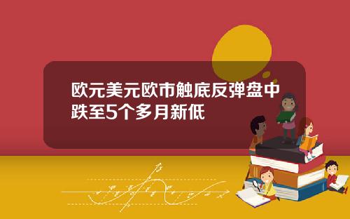 欧元美元欧市触底反弹盘中跌至5个多月新低