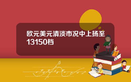 欧元美元清淡市况中上扬至13150档