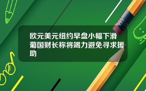 欧元美元纽约早盘小幅下滑葡国财长称将竭力避免寻求援助