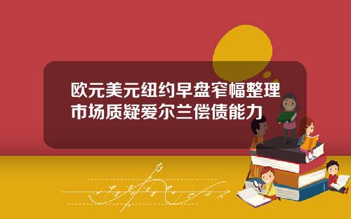 欧元美元纽约早盘窄幅整理市场质疑爱尔兰偿债能力