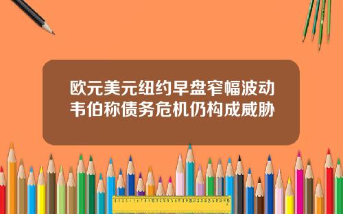 欧元美元纽约早盘窄幅波动韦伯称债务危机仍构成威胁