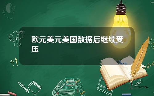 欧元美元美国数据后继续受压