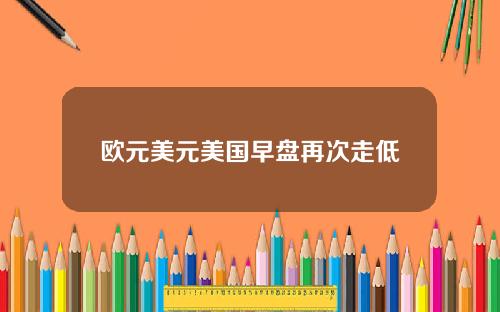 欧元美元美国早盘再次走低