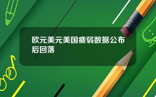 欧元美元美国疲弱数据公布后回落