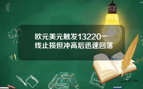 欧元美元触发13220一线止损但冲高后迅速回落