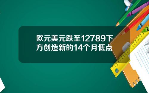 欧元美元跌至12789下方创造新的14个月低点