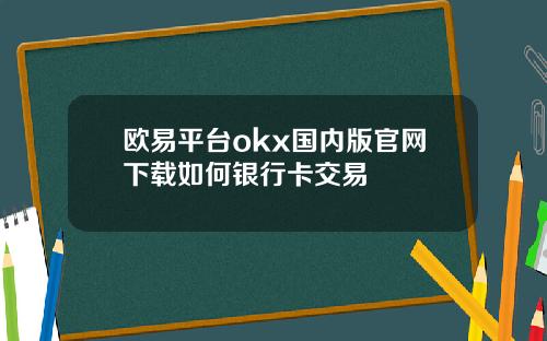 欧易平台okx国内版官网下载如何银行卡交易
