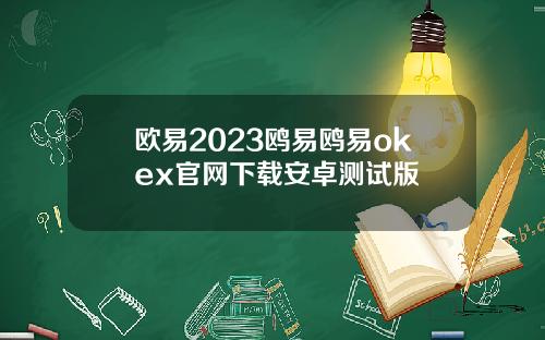 欧易2023鸥易鸥易okex官网下载安卓测试版