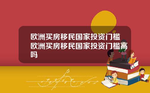 欧洲买房移民国家投资门槛欧洲买房移民国家投资门槛高吗