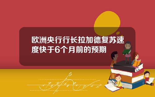 欧洲央行行长拉加德复苏速度快于6个月前的预期