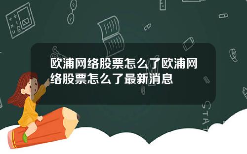 欧浦网络股票怎么了欧浦网络股票怎么了最新消息