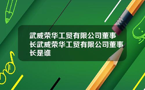 武威荣华工贸有限公司董事长武威荣华工贸有限公司董事长是谁