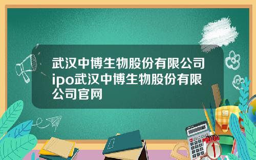 武汉中博生物股份有限公司ipo武汉中博生物股份有限公司官网