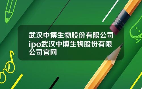 武汉中博生物股份有限公司ipo武汉中博生物股份有限公司官网