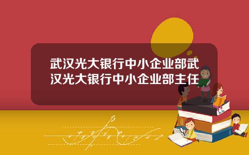 武汉光大银行中小企业部武汉光大银行中小企业部主任