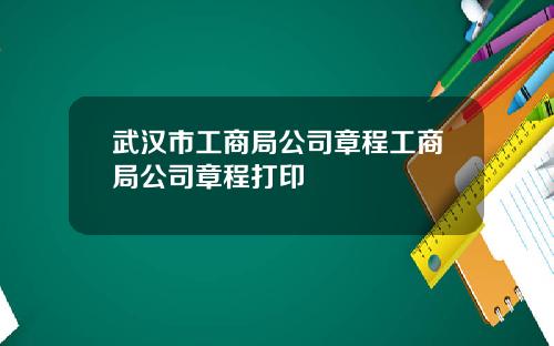 武汉市工商局公司章程工商局公司章程打印