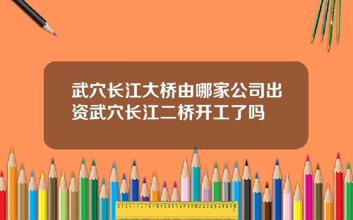 武穴长江大桥由哪家公司出资武穴长江二桥开工了吗