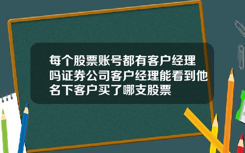 每个股票账号都有客户经理吗证券公司客户经理能看到他名下客户买了哪支股票