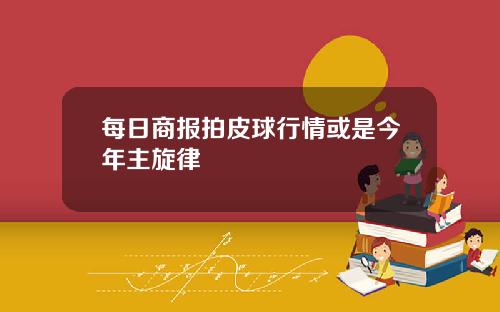 每日商报拍皮球行情或是今年主旋律