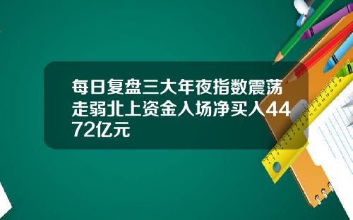 每日复盘三大年夜指数震荡走弱北上资金入场净买入4472亿元
