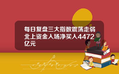 每日复盘三大指数震荡走弱北上资金入场净买入4472亿元