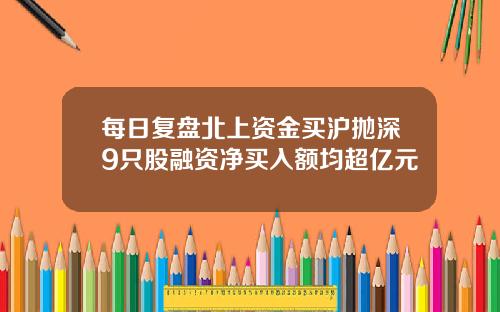 每日复盘北上资金买沪抛深9只股融资净买入额均超亿元