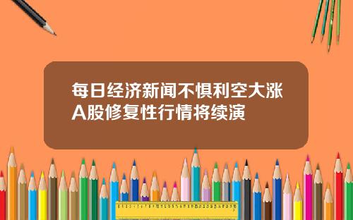 每日经济新闻不惧利空大涨A股修复性行情将续演