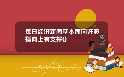 每日经济新闻基本面向好股指向上有支撑0